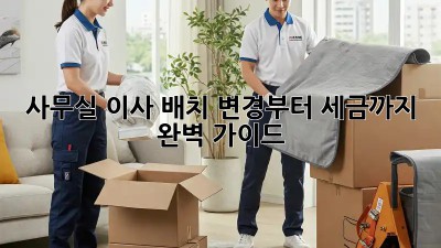 사무실 이사? 배치 변경부터 세금까지 완벽 가이드!