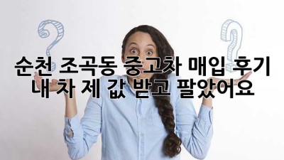 순천 조곡동 중고차 매입 후기: 내 차, 제 값 받고 팔았어요!